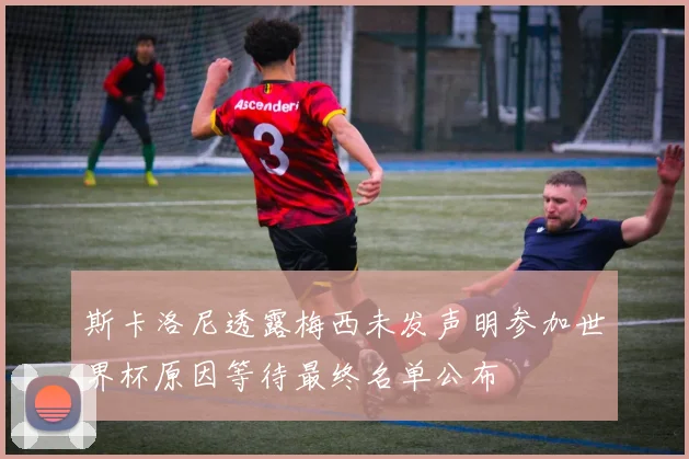 斯卡洛尼透露梅西未发声明参加世界杯原因等待最终名单公布
