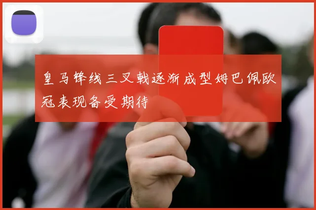 皇马锋线三叉戟逐渐成型姆巴佩欧冠表现备受期待
