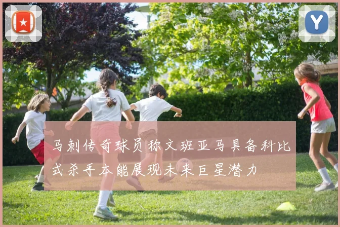 马刺传奇球员称文班亚马具备科比式杀手本能展现未来巨星潜力
