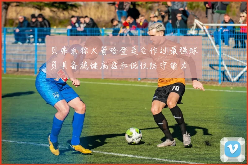 贝弗利称火箭哈登是合作过最强球员具备稳健底盘和低位防守能力