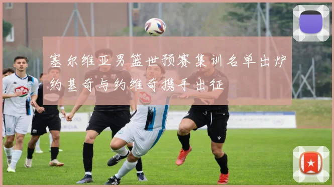 塞尔维亚男篮世预赛集训名单出炉约基奇与约维奇携手出征