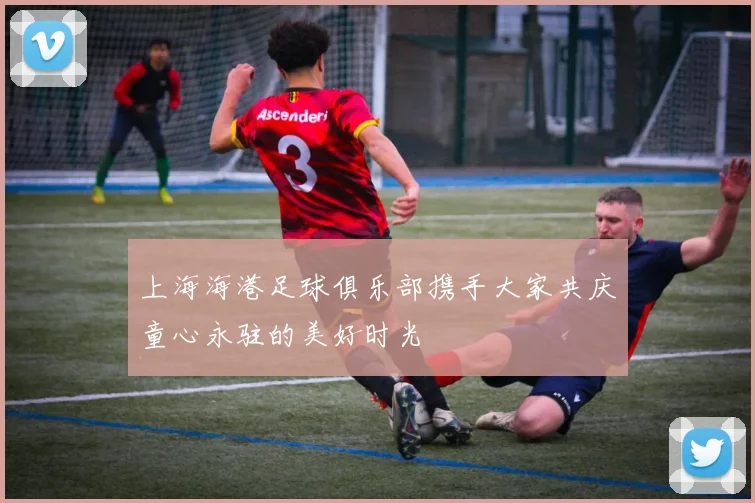 上海海港足球俱乐部携手大家共庆童心永驻的美好时光