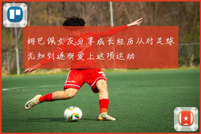 姆巴佩女友分享成长经历从对足球无知到逐渐爱上这项运动