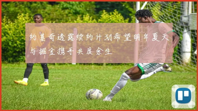 约基奇透露续约计划希望明年夏天与掘金携手共度余生