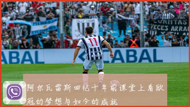 阿尔瓦雷斯回忆十年前课堂上看欧冠的梦想与如今的成就