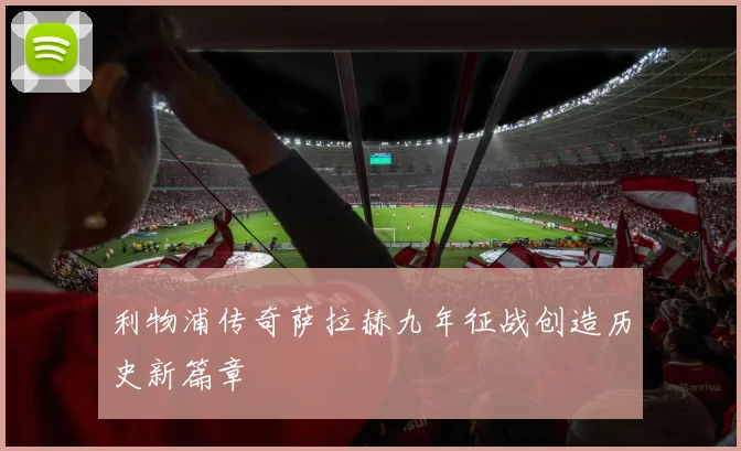 利物浦传奇萨拉赫九年征战创造历史新篇章