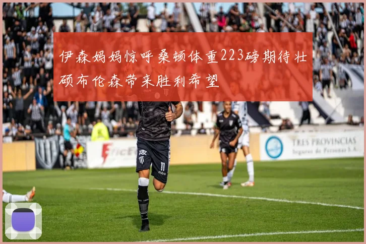 伊森妈妈惊呼桑顿体重223磅期待壮硕布伦森带来胜利希望
