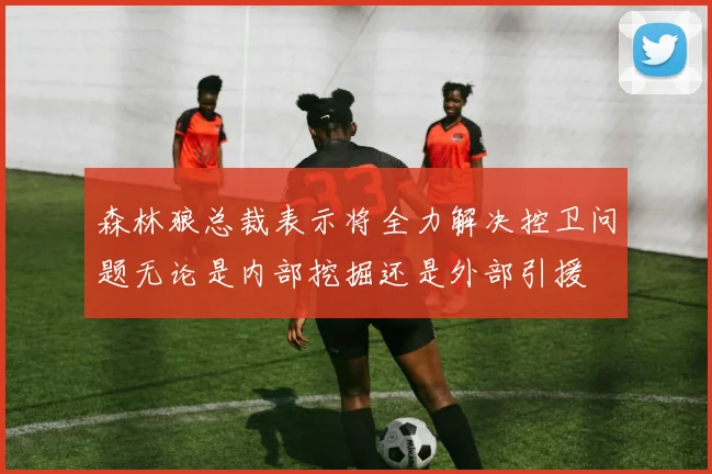 森林狼总裁表示将全力解决控卫问题无论是内部挖掘还是外部引援