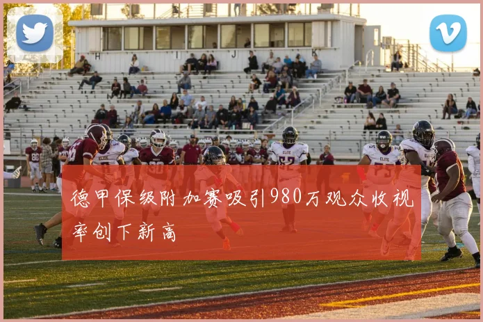 德甲保级附加赛吸引980万观众收视率创下新高