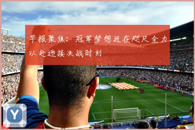 早报聚焦：冠军梦想近在咫尺全力以赴迎接决战时刻
