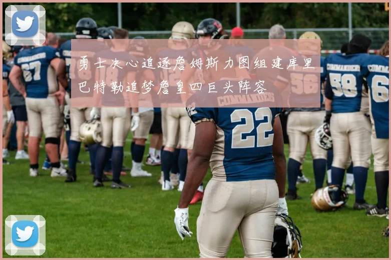 勇士决心追逐詹姆斯力图组建库里巴特勒追梦詹皇四巨头阵容