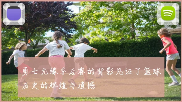 勇士无缘季后赛的背影见证了篮球历史的辉煌与遗憾