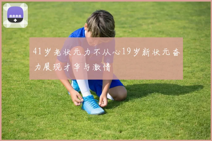 41岁老状元力不从心19岁新状元奋力展现才华与激情
