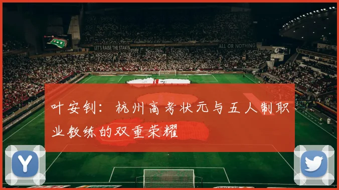 叶安钊：杭州高考状元与五人制职业教练的双重荣耀