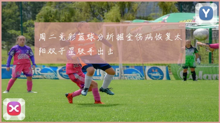 周二竞彩篮球分析掘金伤病恢复太阳双子星联手出击
