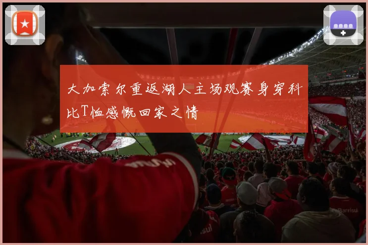 大加索尔重返湖人主场观赛身穿科比T恤感慨回家之情