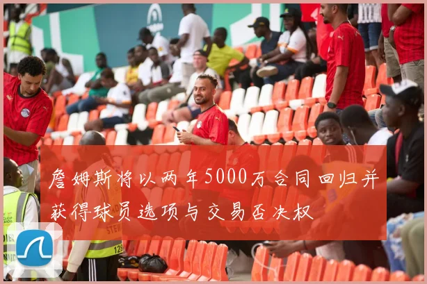 詹姆斯将以两年5000万合同回归并获得球员选项与交易否决权