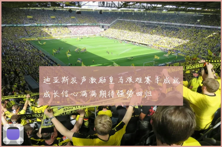 迪亚斯发声激励皇马艰难赛季成就成长信心满满期待强势回归