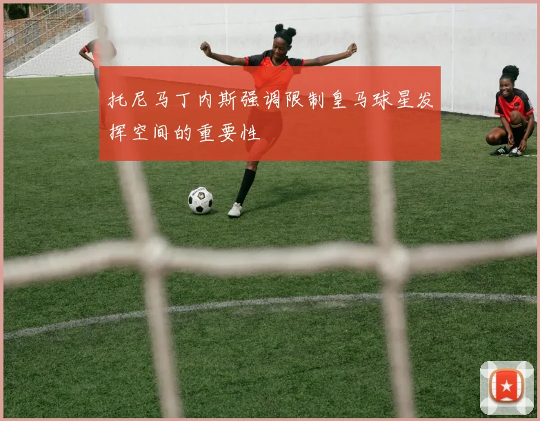 托尼马丁内斯强调限制皇马球星发挥空间的重要性