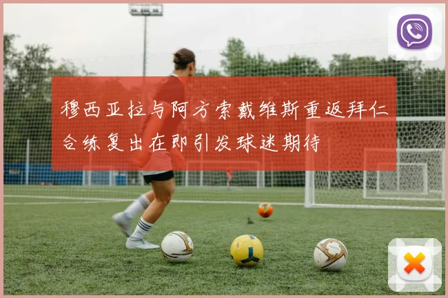 穆西亚拉与阿方索戴维斯重返拜仁合练复出在即引发球迷期待