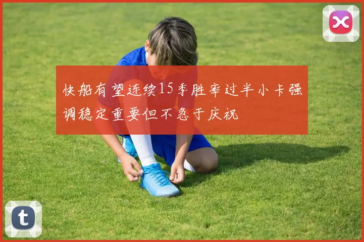 快船有望连续15季胜率过半小卡强调稳定重要但不急于庆祝